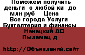 Поможем получить деньги, с любой ки, до 3 млн руб. › Цена ­ 15 - Все города Услуги » Бухгалтерия и финансы   . Ненецкий АО,Пылемец д.